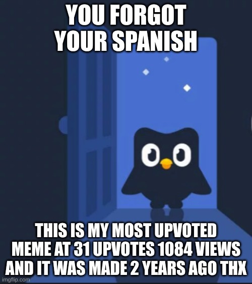 Thank You | YOU FORGOT YOUR SPANISH; THIS IS MY MOST UPVOTED MEME AT 31 UPVOTES 1084 VIEWS AND IT WAS MADE 2 YEARS AGO THX | image tagged in duolingo bird | made w/ Imgflip meme maker