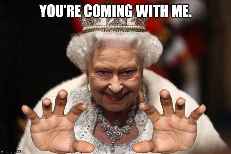 Uh oh. | YOU'RE COMING WITH ME. | image tagged in queen elizabeth,the queen elizabeth ii,hand reaching out | made w/ Imgflip meme maker