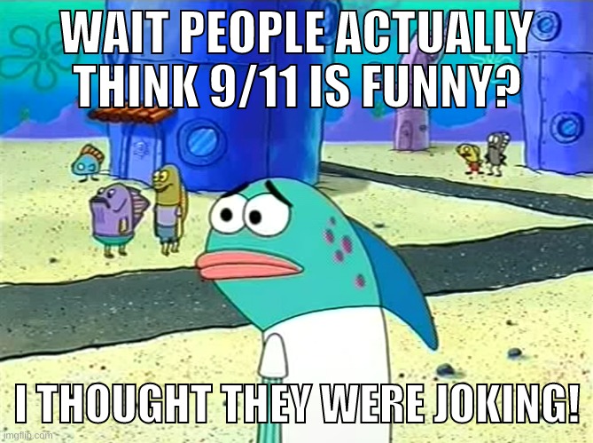 Spongebob I thought it was a joke | WAIT PEOPLE ACTUALLY THINK 9/11 IS FUNNY? I THOUGHT THEY WERE JOKING! | image tagged in spongebob i thought it was a joke | made w/ Imgflip meme maker