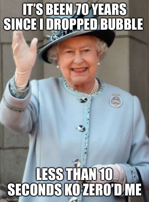 Queen Elizabeth  | IT’S BEEN 70 YEARS SINCE I DROPPED BUBBLE; LESS THAN 10 SECONDS KO ZERO’D ME | image tagged in queen elizabeth | made w/ Imgflip meme maker