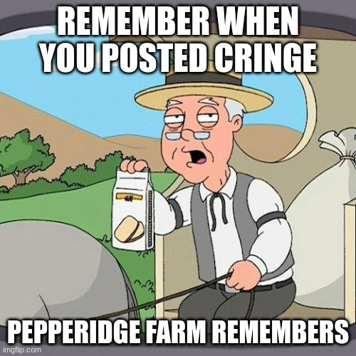Cringe Ew. | REMEMBER WHEN YOU POSTED CRINGE; PEPPERIDGE FARM REMEMBERS | image tagged in memes,pepperidge farm remembers,oh no cringe | made w/ Imgflip meme maker