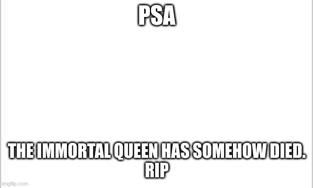 white background | PSA; THE IMMORTAL QUEEN HAS SOMEHOW DIED.
RIP | image tagged in white background | made w/ Imgflip meme maker