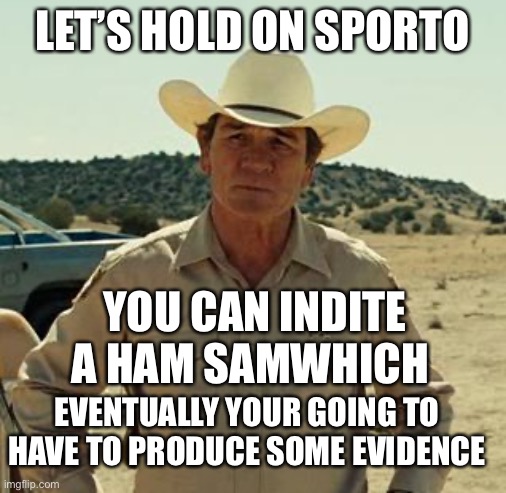 Tommy Lee Jones, No Country.. | LET’S HOLD ON SPORTO YOU CAN INDITE A HAM SAMWHICH EVENTUALLY YOUR GOING TO HAVE TO PRODUCE SOME EVIDENCE | image tagged in tommy lee jones no country | made w/ Imgflip meme maker