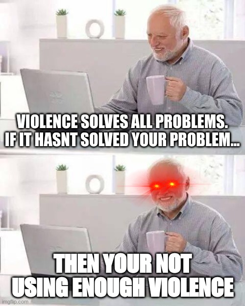 I dont actually think this this is just a joke | VIOLENCE SOLVES ALL PROBLEMS.
IF IT HASNT SOLVED YOUR PROBLEM... THEN YOUR NOT USING ENOUGH VIOLENCE | image tagged in memes,hide the pain harold | made w/ Imgflip meme maker