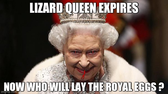 The Queen is dead. | LIZARD QUEEN EXPIRES; NOW WHO WILL LAY THE ROYAL EGGS ? | image tagged in the queen,england,dying,british royals,political meme | made w/ Imgflip meme maker