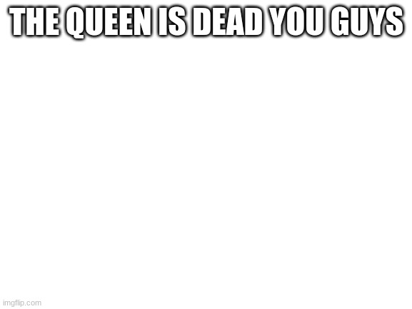 queen elizabeth | THE QUEEN IS DEAD YOU GUYS | image tagged in blank white template | made w/ Imgflip meme maker