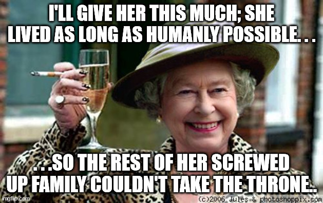 Ever wonder why she lived as long as she did? | I'LL GIVE HER THIS MUCH; SHE LIVED AS LONG AS HUMANLY POSSIBLE. . . . . .SO THE REST OF HER SCREWED UP FAMILY COULDN'T TAKE THE THRONE.. | image tagged in queen elizabeth,rip | made w/ Imgflip meme maker
