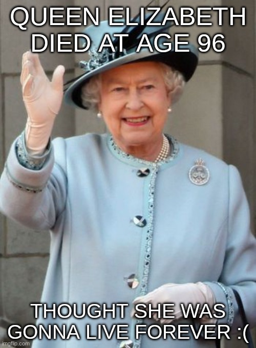 google it, she actually died- | QUEEN ELIZABETH DIED AT AGE 96; THOUGHT SHE WAS GONNA LIVE FOREVER :( | image tagged in queen elizabeth | made w/ Imgflip meme maker