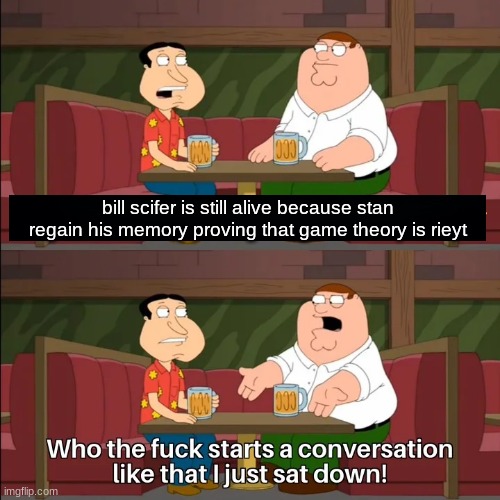 Who the f**k starts a conversation like that I just sat down! | bill scifer is still alive because stan regain his memory proving that game theory is rieyt | image tagged in who the f k starts a conversation like that i just sat down | made w/ Imgflip meme maker