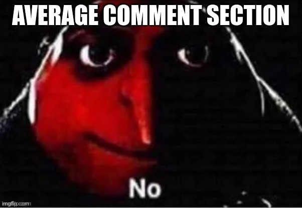 average comment section | AVERAGE COMMENT SECTION | image tagged in no,gru | made w/ Imgflip meme maker