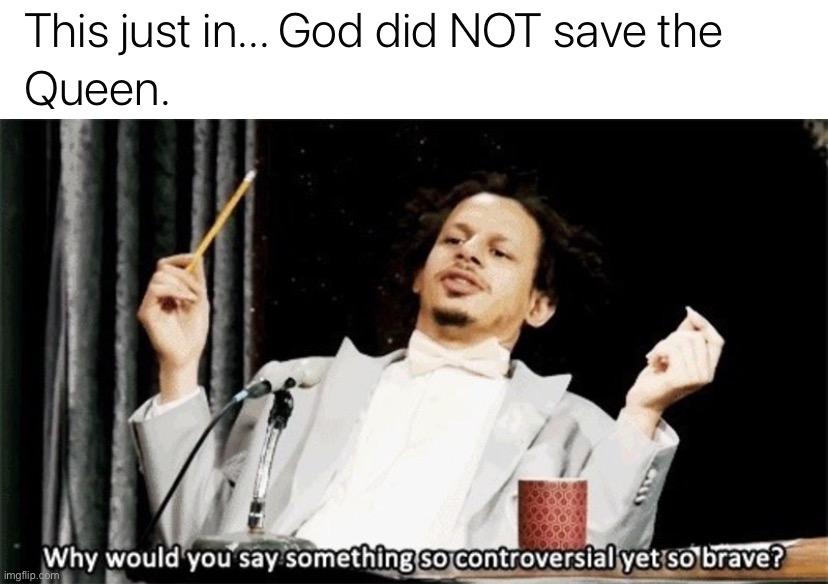 image tagged in god did not save the queen,why would you say something so controversial yet so brave | made w/ Imgflip meme maker