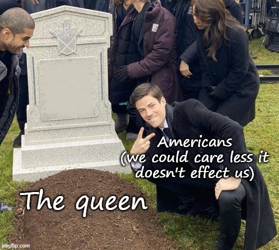 Grant Gustin Gravestone | Americans
(we could care less it doesn't effect us); The queen | image tagged in grant gustin gravestone | made w/ Imgflip meme maker
