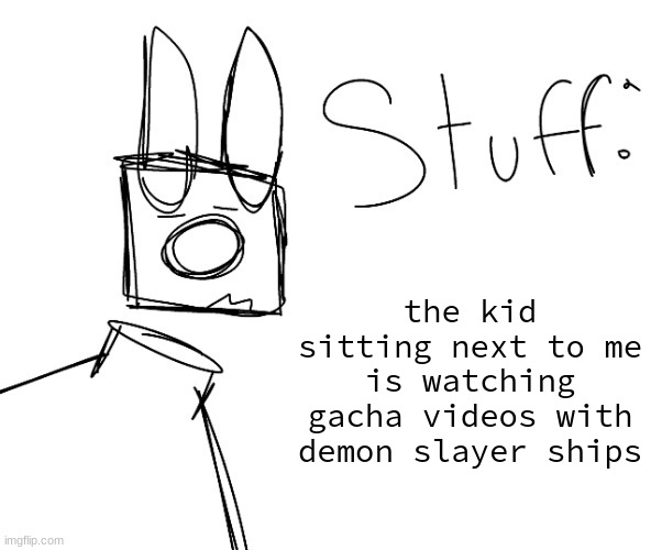 stuff. by null. | the kid sitting next to me is watching gacha videos with demon slayer ships | image tagged in stuff by null | made w/ Imgflip meme maker