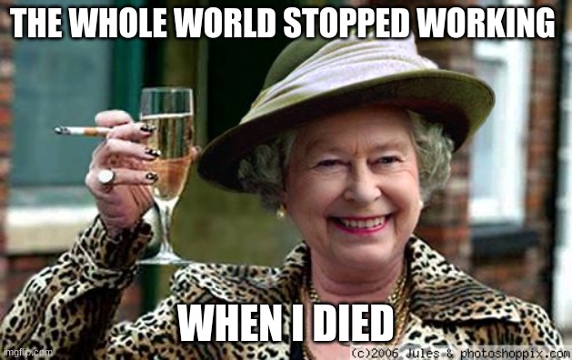 Queen Elizabeth | THE WHOLE WORLD STOPPED WORKING; WHEN I DIED | image tagged in queen elizabeth | made w/ Imgflip meme maker