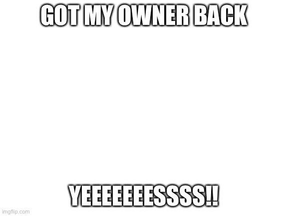 Thanks cinderace and the people who voted for me | GOT MY OWNER BACK; YEEEEEEESSSS!! | image tagged in blank white template | made w/ Imgflip meme maker