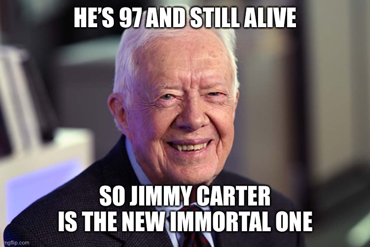 He’s technically eligible to run in 2024 at the age of 100 | HE’S 97 AND STILL ALIVE; SO JIMMY CARTER IS THE NEW IMMORTAL ONE | image tagged in jimmy carter | made w/ Imgflip meme maker