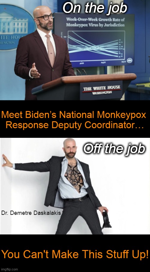 Just What the Doctor Ordered . . . |  On the job; Meet Biden’s National Monkeypox 
Response Deputy Coordinator…; Off the job; Dr. Demetre Daskalakis; You Can't Make This Stuff Up! | image tagged in politics,monkeypox,deputy coordinator,white house,joe biden,imgflip humor | made w/ Imgflip meme maker