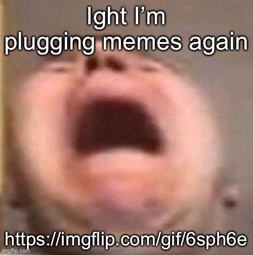 . | Ight I’m plugging memes again; https://imgflip.com/gif/6sph6e | made w/ Imgflip meme maker