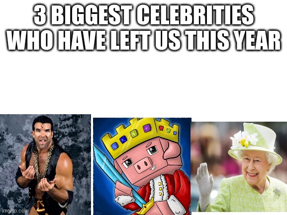 Rest in peace: Scott Hall, Technoblade, and Queen Elizabeth | 3 BIGGEST CELEBRITIES WHO HAVE LEFT US THIS YEAR | image tagged in blank white template | made w/ Imgflip meme maker