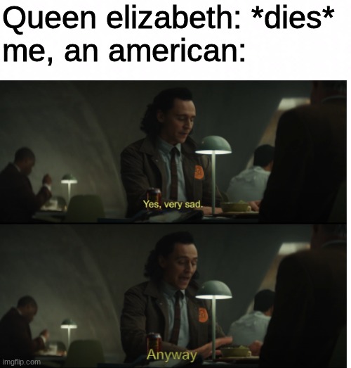 rip queen :( |  Queen elizabeth: *dies*
me, an american: | image tagged in yes very sad anyway | made w/ Imgflip meme maker