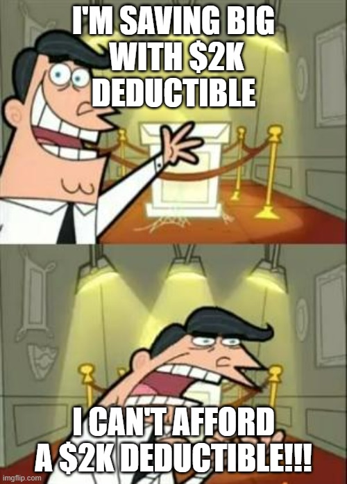 pridebeforethefall | I'M SAVING BIG
 WITH $2K
DEDUCTIBLE; I CAN'T AFFORD A $2K DEDUCTIBLE!!! | image tagged in memes,this is where i'd put my trophy if i had one | made w/ Imgflip meme maker