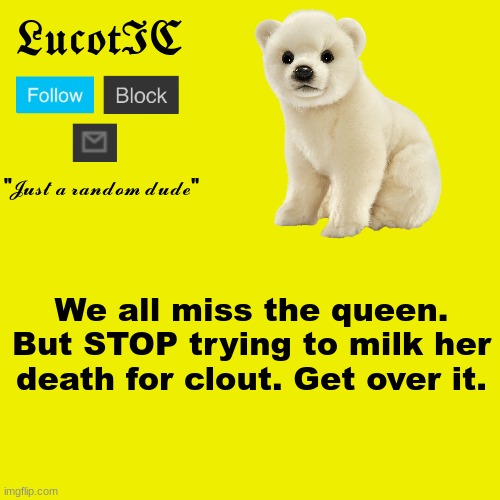 LucotIC "Polar Bear" announcement template | We all miss the queen. But STOP trying to milk her death for clout. Get over it. | image tagged in lucotic polar bear announcement template | made w/ Imgflip meme maker