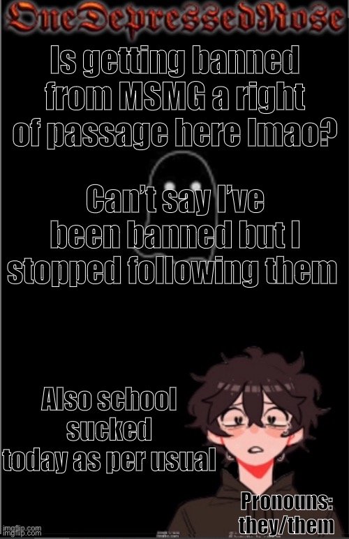 Is getting banned from MSMG a right of passage here lmao? Can’t say I’ve been banned but I stopped following them; Also school sucked today as per usual; Pronouns: they/them | image tagged in onedepressedrose new | made w/ Imgflip meme maker
