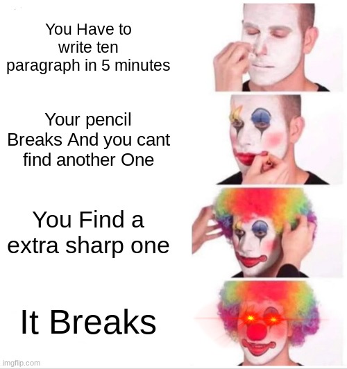 It ALWAYS happens | You Have to write ten paragraph in 5 minutes; Your pencil Breaks And you cant find another One; You Find a extra sharp one; It Breaks | image tagged in memes,clown applying makeup | made w/ Imgflip meme maker