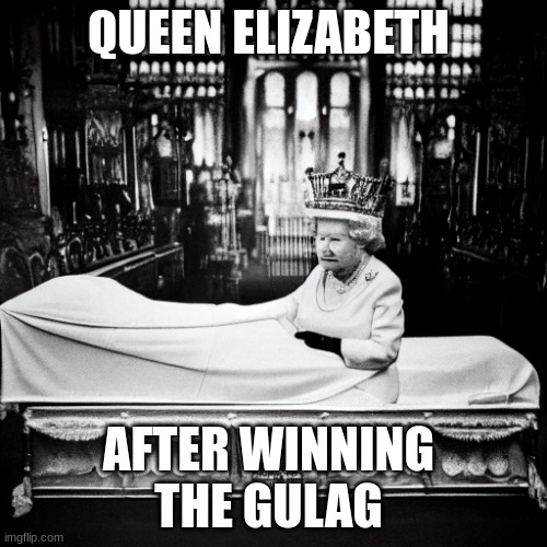 Queen Elizabeth II sitting in the coffin | QUEEN ELIZABETH; AFTER WINNING 
THE GULAG | image tagged in queen elizabeth ii sitting in the coffin | made w/ Imgflip meme maker
