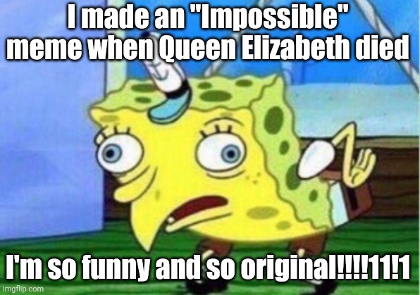 Mocking Spongebob | I made an "Impossible" meme when Queen Elizabeth died; I'm so funny and so original!!!!11!1 | image tagged in memes,mocking spongebob,idiots | made w/ Imgflip meme maker