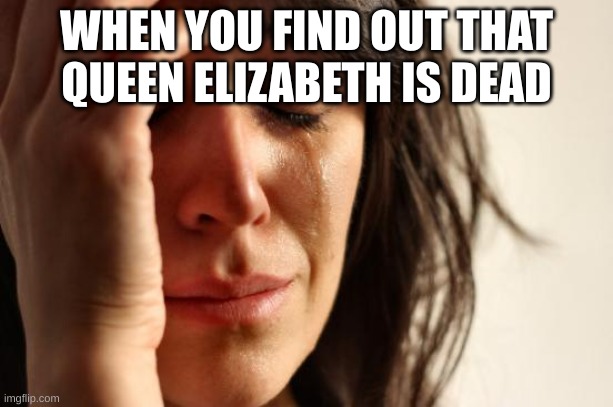 Her living streak has ended | WHEN YOU FIND OUT THAT QUEEN ELIZABETH IS DEAD | image tagged in memes,first world problems,funny memes,the queen elizabeth ii,queen elizabeth,dead | made w/ Imgflip meme maker