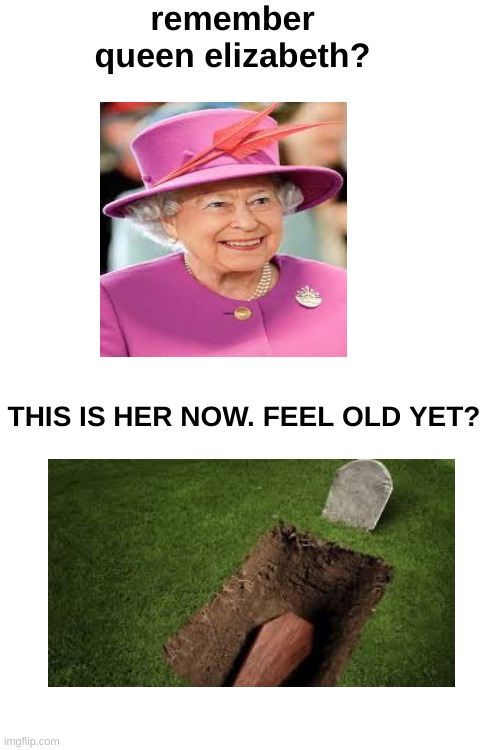 R.I.P Queen Elizabeth II | remember queen elizabeth? THIS IS HER NOW. FEEL OLD YET? | image tagged in blank white template,the queen elizabeth ii | made w/ Imgflip meme maker