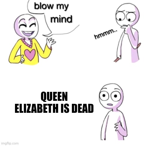 Blow my mind | QUEEN ELIZABETH IS DEAD | image tagged in blow my mind | made w/ Imgflip meme maker