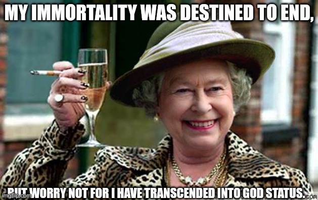 In memoriam. | MY IMMORTALITY WAS DESTINED TO END, BUT WORRY NOT FOR I HAVE TRANSCENDED INTO GOD STATUS. | image tagged in queen elizabeth,goddess | made w/ Imgflip meme maker