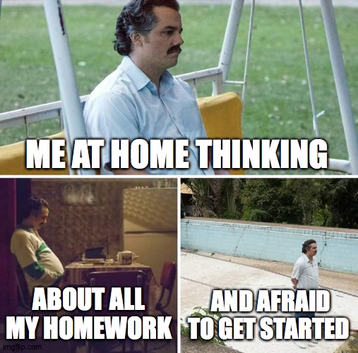 Sad Pablo Escobar | ME AT HOME THINKING; ABOUT ALL MY HOMEWORK; AND AFRAID TO GET STARTED | image tagged in memes,sad pablo escobar | made w/ Imgflip meme maker