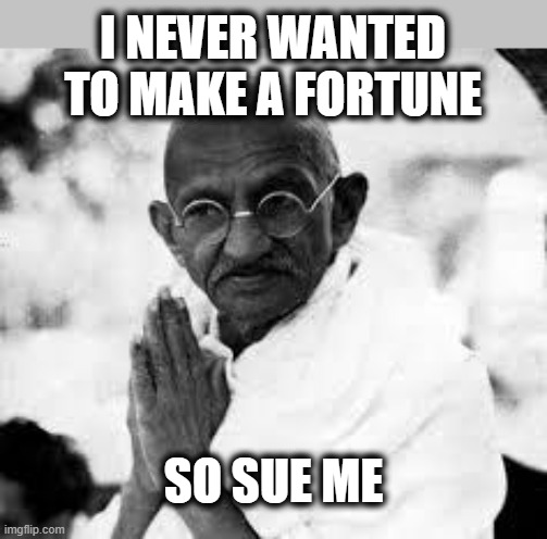ghandi | I NEVER WANTED TO MAKE A FORTUNE; SO SUE ME | image tagged in ghandi,memes,politics,corruption,maga,lock him up | made w/ Imgflip meme maker