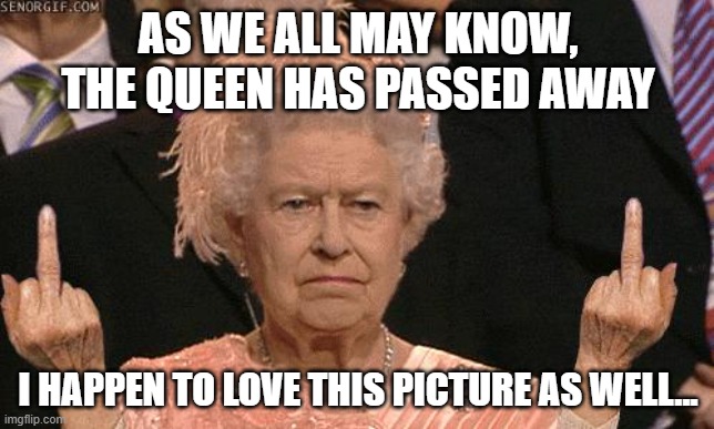 Queen Elizabeth Flipping The Bird | AS WE ALL MAY KNOW, THE QUEEN HAS PASSED AWAY; I HAPPEN TO LOVE THIS PICTURE AS WELL... | image tagged in queen elizabeth flipping the bird | made w/ Imgflip meme maker