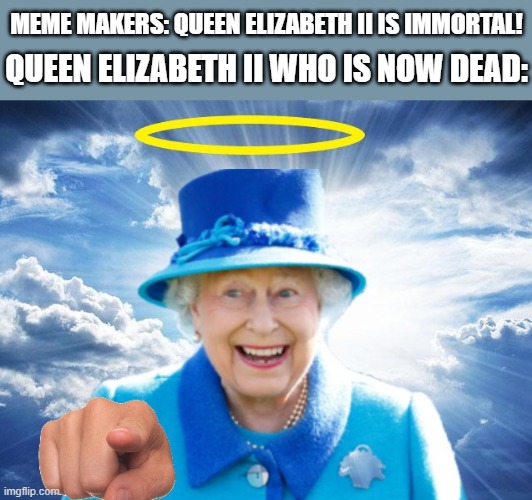 Long lived Queen Elizabeth! | MEME MAKERS: QUEEN ELIZABETH II IS IMMORTAL! QUEEN ELIZABETH II WHO IS NOW DEAD: | image tagged in queen elizabeth,queen of england,the queen,the queen elizabeth ii,heaven,dead | made w/ Imgflip meme maker