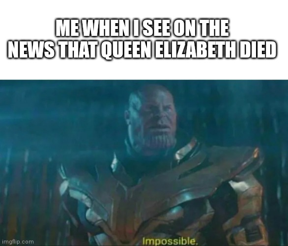 I know I said I name every meme "Relatable" but this is an exception. | ME WHEN I SEE ON THE NEWS THAT QUEEN ELIZABETH DIED | image tagged in thanos impossible | made w/ Imgflip meme maker
