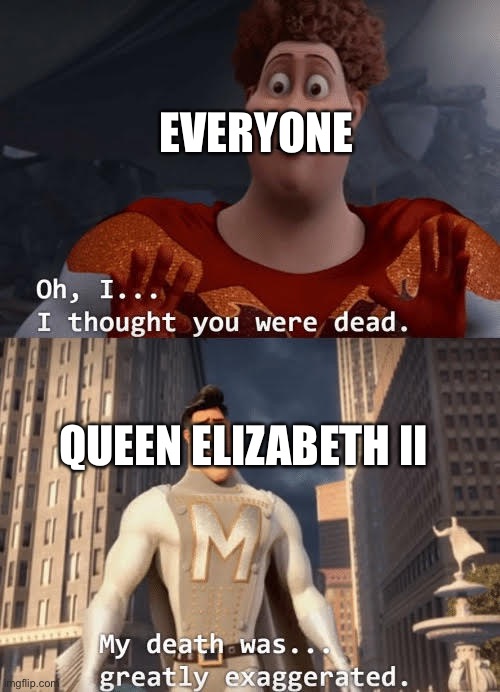 She will survive the sun exploding | EVERYONE; QUEEN ELIZABETH II | image tagged in my death was greatly exaggerated,queen elizabeth,queen,queen of england,megamind,queen elizabeth dies | made w/ Imgflip meme maker