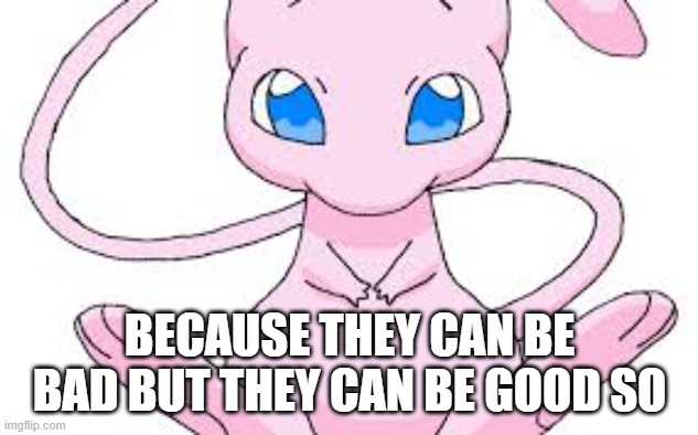 Pokemon Mew | BECAUSE THEY CAN BE BAD BUT THEY CAN BE GOOD SO | image tagged in pokemon mew | made w/ Imgflip meme maker