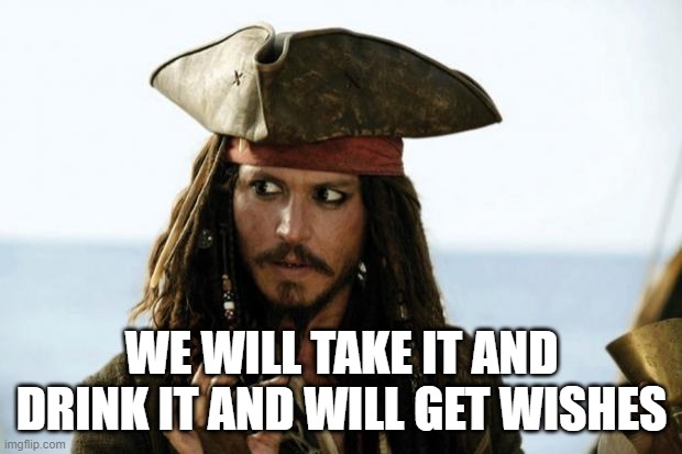 Jack Sparrow Pirate | WE WILL TAKE IT AND DRINK IT AND WILL GET WISHES | image tagged in jack sparrow pirate | made w/ Imgflip meme maker