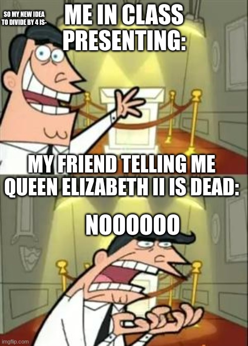 It actually happened | ME IN CLASS PRESENTING:; SO MY NEW IDEA TO DIVIDE BY 4 IS-; MY FRIEND TELLING ME QUEEN ELIZABETH II IS DEAD:; NOOOOOO | image tagged in memes,this is where i'd put my trophy if i had one,queen elizabeth,the queen elizabeth ii,queen of england,the queen | made w/ Imgflip meme maker