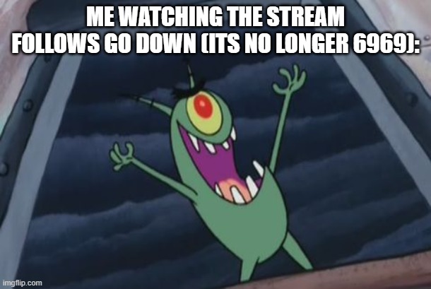 Plankton evil laugh | ME WATCHING THE STREAM FOLLOWS GO DOWN (ITS NO LONGER 6969): | image tagged in plankton evil laugh | made w/ Imgflip meme maker