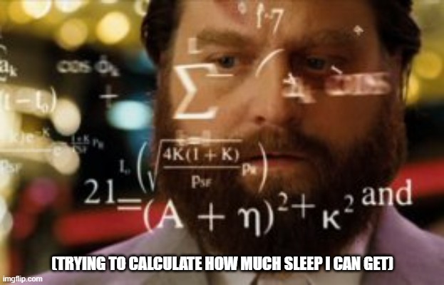 Trying to calculate how much sleep I can get | (TRYING TO CALCULATE HOW MUCH SLEEP I CAN GET) | image tagged in trying to calculate how much sleep i can get | made w/ Imgflip meme maker