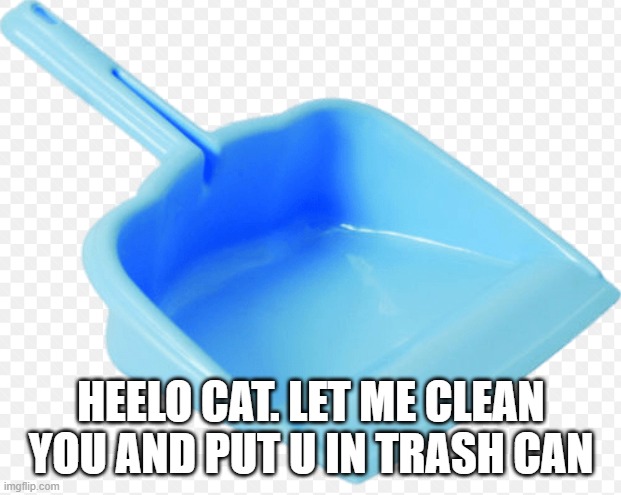 dustpan | HEELO CAT. LET ME CLEAN YOU AND PUT U IN TRASH CAN | image tagged in dustpan | made w/ Imgflip meme maker
