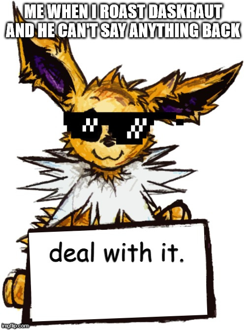 finally wholesome shiz! | ME WHEN I ROAST DASKRAUT AND HE CAN'T SAY ANYTHING BACK | image tagged in jolteon deal with it | made w/ Imgflip meme maker