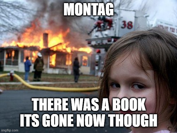 Disaster Girl Meme | MONTAG; THERE WAS A BOOK ITS GONE NOW THOUGH | image tagged in memes,disaster girl | made w/ Imgflip meme maker