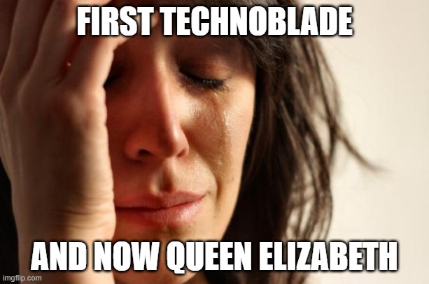 just damn cancer man dammit |  FIRST TECHNOBLADE; AND NOW QUEEN ELIZABETH | image tagged in memes,first world problems | made w/ Imgflip meme maker