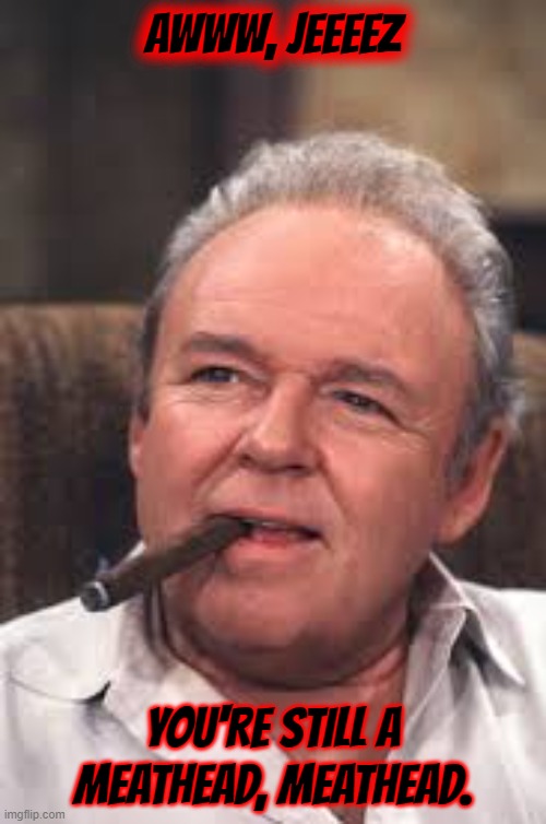 Archie Bunker | AWWW, JEEEEZ YOU'RE STILL A MEATHEAD, MEATHEAD. | image tagged in archie bunker | made w/ Imgflip meme maker